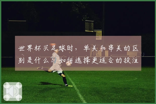 世界杯买足球时，单关和串关的区别是什么？如何选择更适合的投注方式？