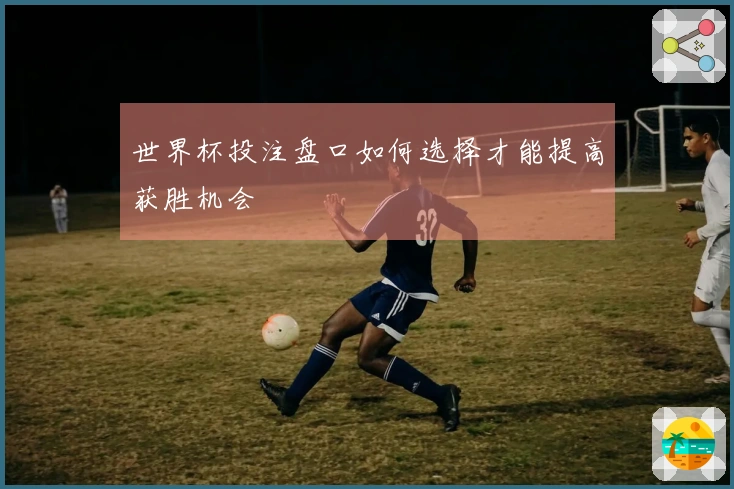 世界杯投注盘口如何选择才能提高获胜机会