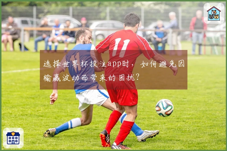 选择世界杯投注app时，如何避免因输赢波动而带来的困扰？