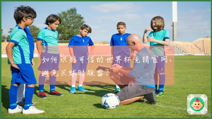 如何识别可信的世界杯竞猜官网，避免买球时踩雷？