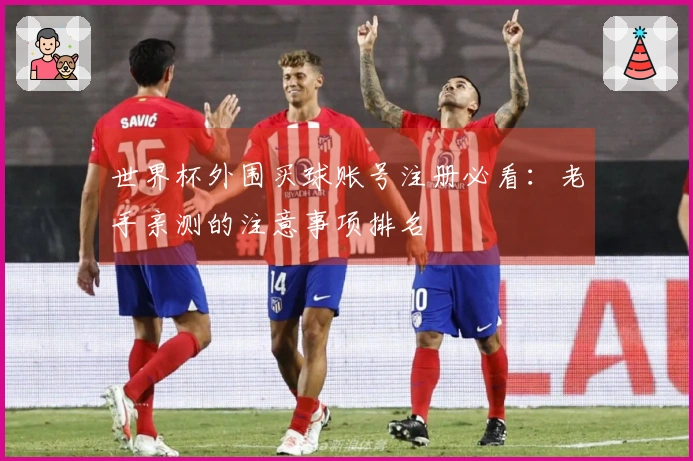 世界杯外围买球账号注册必看：老手亲测的注意事项排名