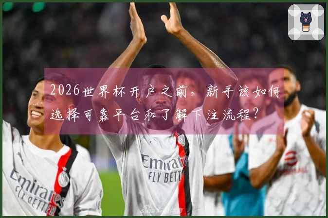 2026世界杯开户之前，新手该如何选择可靠平台和了解下注流程？