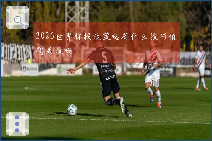2026世界杯投注策略有什么技巧值得关注吗