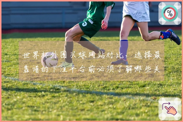 世界杯外围买球网站对比，选择最靠谱的下注平台前必须了解哪些关键因素