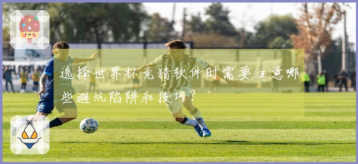 选择世界杯竞猜软件时需要注意哪些避坑陷阱和技巧？