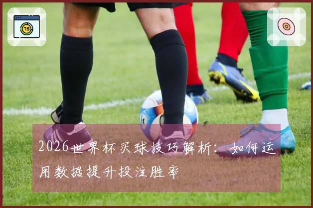 2026世界杯买球技巧解析：如何运用数据提升投注胜率