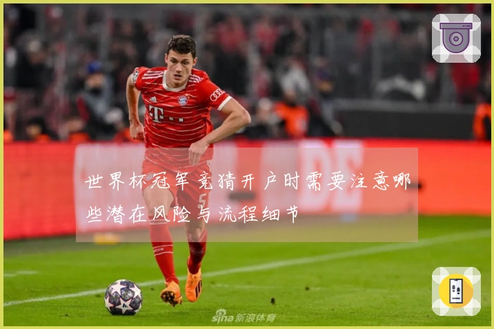 世界杯冠军竞猜开户时需要注意哪些潜在风险与流程细节
