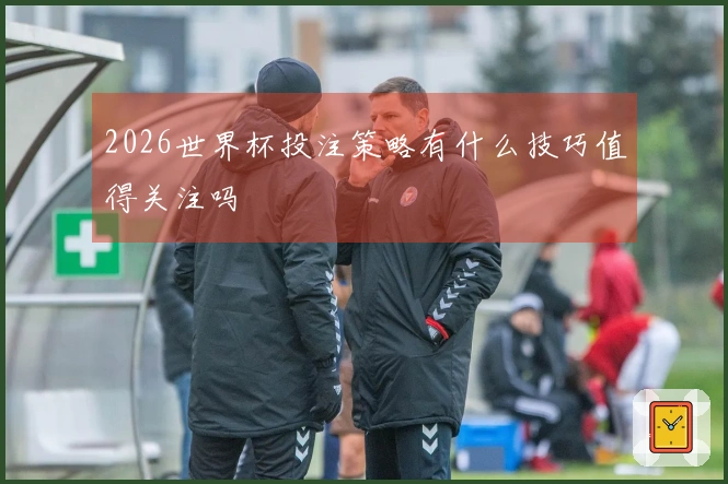 2026世界杯投注策略有什么技巧值得关注吗