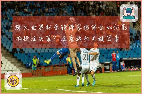 烽火世界杯竞猜阵容伤停会如何影响投注决策？注意这些关键因素