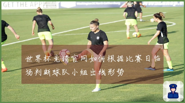 世界杯竞猜官网如何根据比赛日临场判断球队小组出线形势