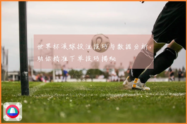 世界杯滚球投注技巧与数据分析，助你精准下单技巧揭秘