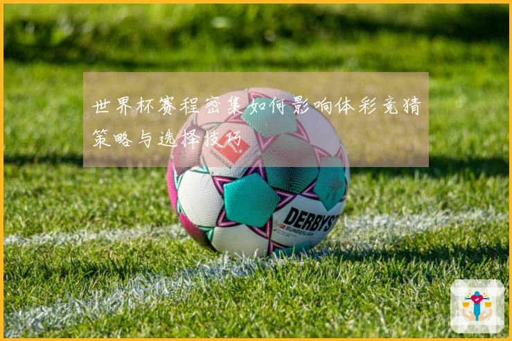 世界杯赛程密集如何影响体彩竞猜策略与选择技巧