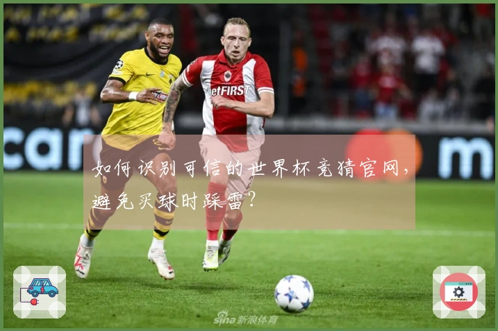 如何识别可信的世界杯竞猜官网，避免买球时踩雷？