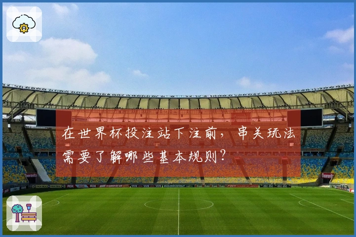 在世界杯投注站下注前，串关玩法需要了解哪些基本规则？