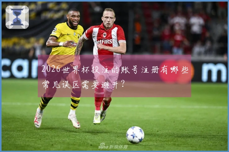 2026世界杯投注的账号注册有哪些常见误区需要避开？