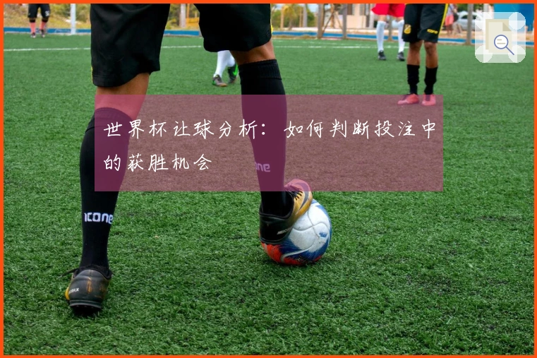 世界杯让球分析：如何判断投注中的获胜机会