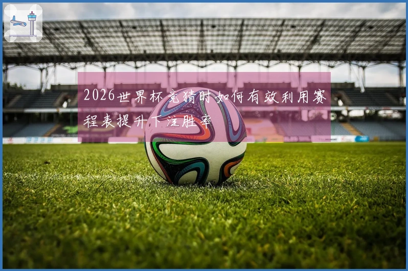 2026世界杯竞猜时如何有效利用赛程表提升下注胜率