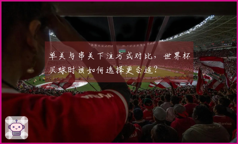 单关与串关下注方式对比，世界杯买球时该如何选择更合适？