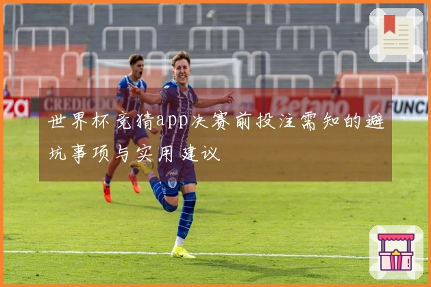世界杯竞猜app决赛前投注需知的避坑事项与实用建议