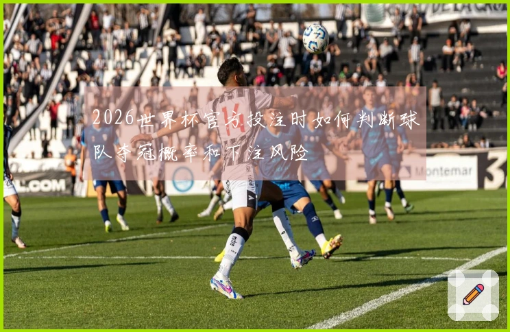2026世界杯官方投注时如何判断球队夺冠概率和下注风险