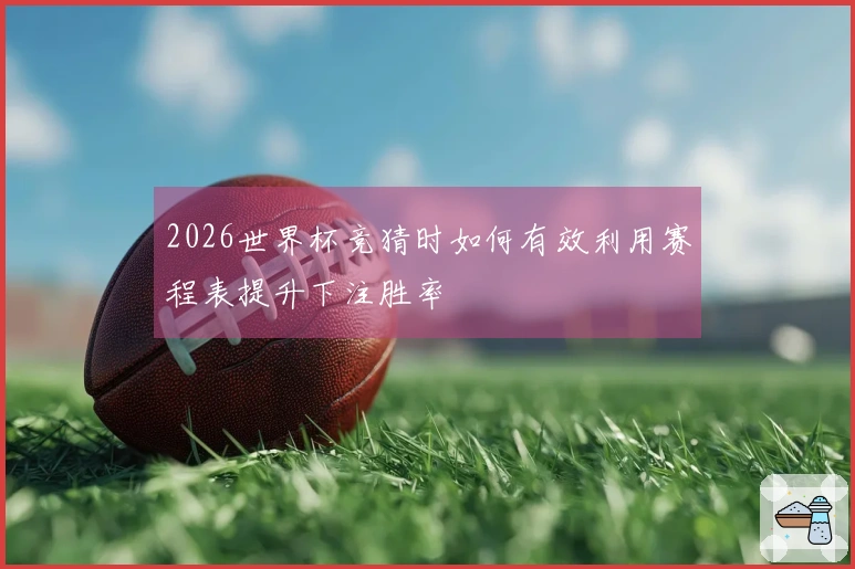 2026世界杯竞猜时如何有效利用赛程表提升下注胜率