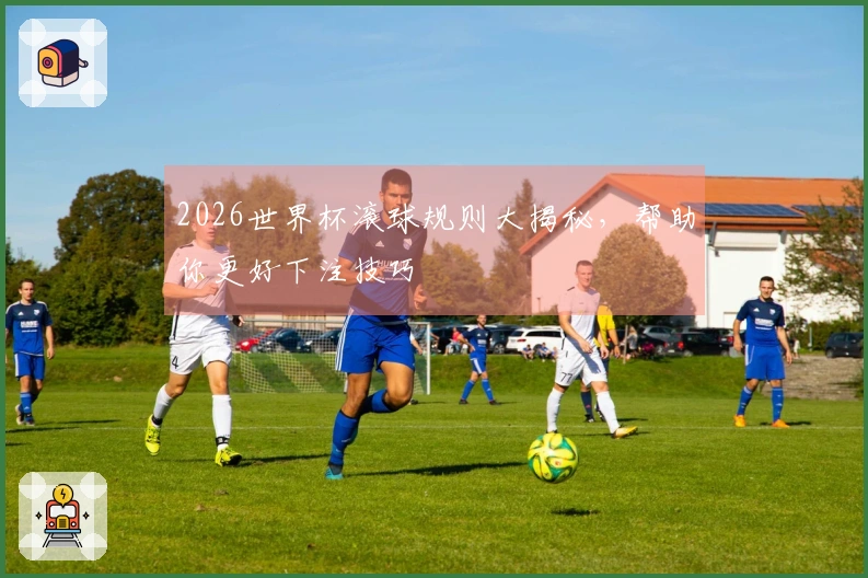 2026世界杯滚球规则大揭秘，帮助你更好下注技巧