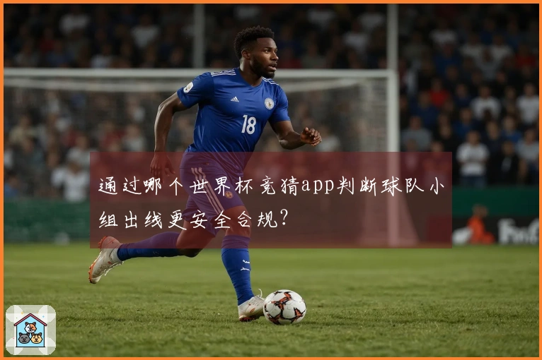 通过哪个世界杯竞猜app判断球队小组出线更安全合规？