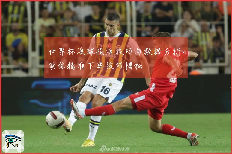 世界杯滚球投注技巧与数据分析,助你精准下单技巧揭秘