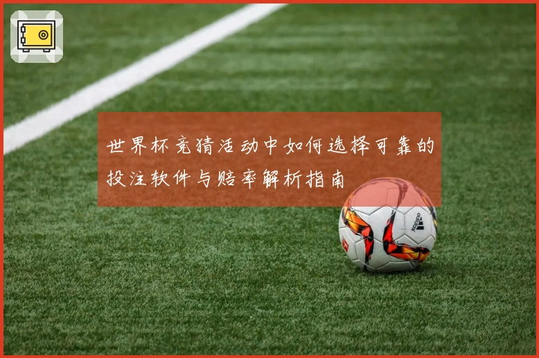 世界杯竞猜活动中如何选择可靠的投注软件与赔率解析指南