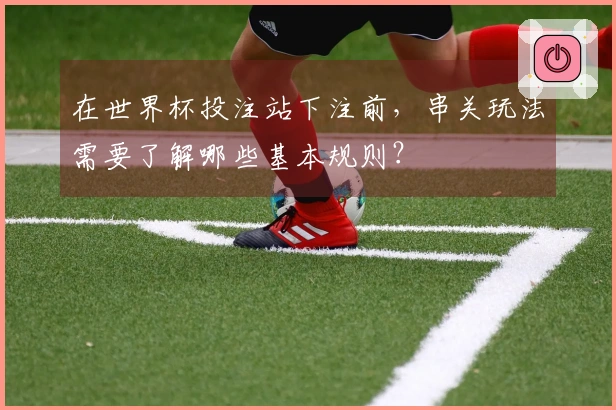在世界杯投注站下注前，串关玩法需要了解哪些基本规则？