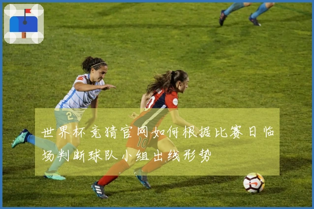 世界杯竞猜官网如何根据比赛日临场判断球队小组出线形势