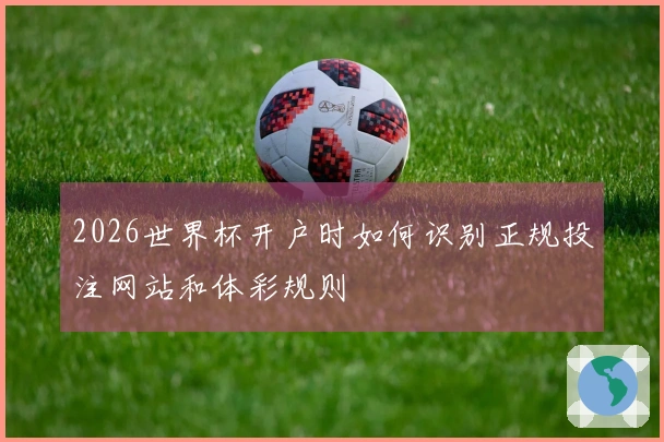 2026世界杯开户时如何识别正规投注网站和体彩规则