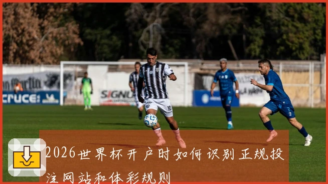 2026世界杯开户时如何识别正规投注网站和体彩规则